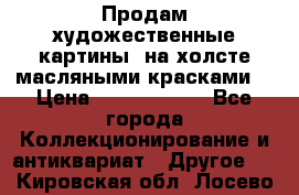 Продам художественные картины  на холсте масляными красками. › Цена ­ 8000-25000 - Все города Коллекционирование и антиквариат » Другое   . Кировская обл.,Лосево д.